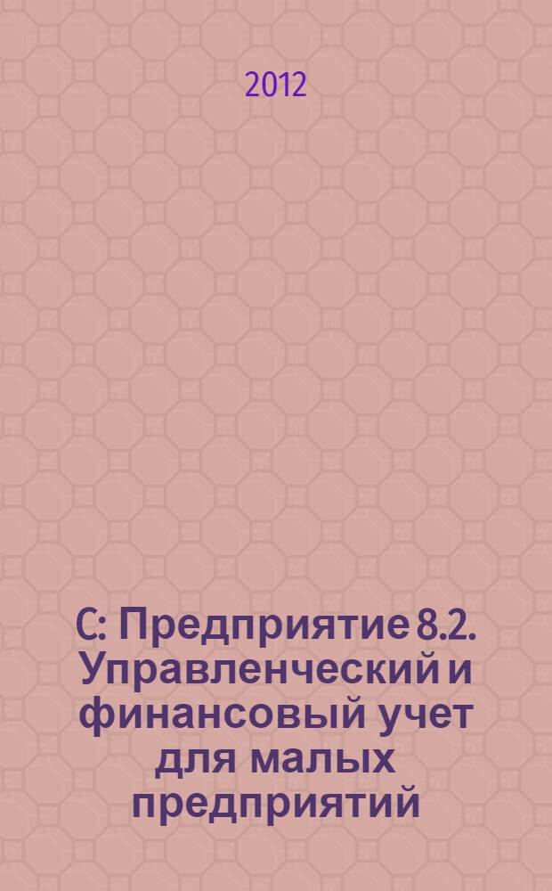 1C: Предприятие 8.2. Управленческий и финансовый учет для малых предприятий : учебное пособие для студентов направлений подготовки и специальностей финансового учета и менеджмента