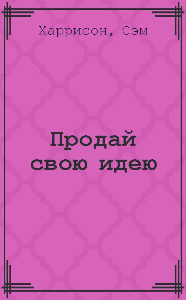 Продай свою идею : как выгодно преподнести свои идеи боссу, клиентам и другим людям