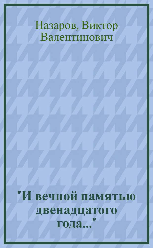 "И вечной памятью двенадцатого года..." : Отечественная война 1812 года в судьбах Ямбурга и Ямбургского уезда : Санкт-Петербургская губерния. Город Ямбург и Ямбургский уезд. К 200-летию победы в Отечественной войне 1812 года