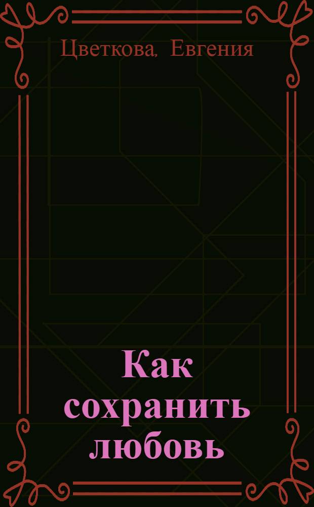 Как сохранить любовь : книга для женщин, которые состоят в браке, собираются в него вступить, а также для тех, кто еще только мечтает найти свою любовь