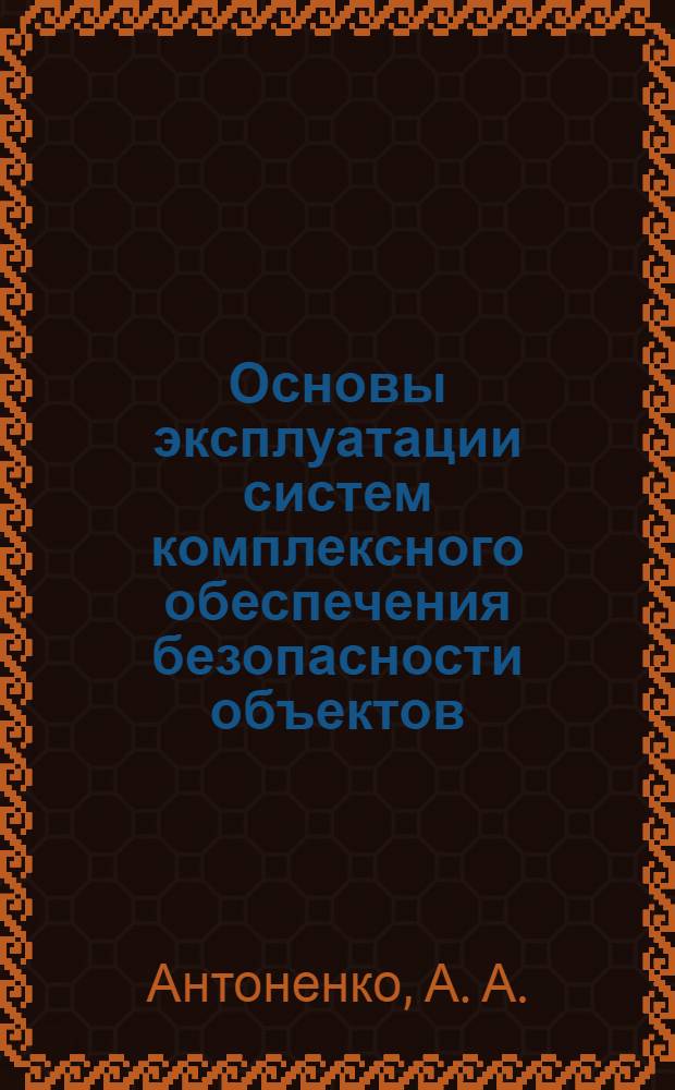 Основы эксплуатации систем комплексного обеспечения безопасности объектов : учебно-справочное пособие