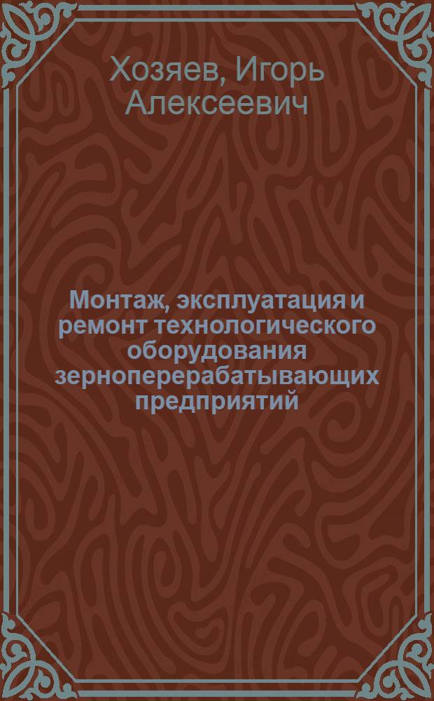 Монтаж, эксплуатация и ремонт технологического оборудования зерноперерабатывающих предприятий : учебное пособие : для студентов специальности 26.06.01 "Машины и аппараты пищевых производств", 26.01.00 "Хранение и переработка зерна", бакалаврам и магистрам направления 151000 "Технологические машины и оборудование" профиль "Машины и аппараты пищевых производств", 26.01.00 "Продукты питания из растительного сырья" профилей "Хранение и переработка зерна" и "Пищевая инженерия малых предприятий"