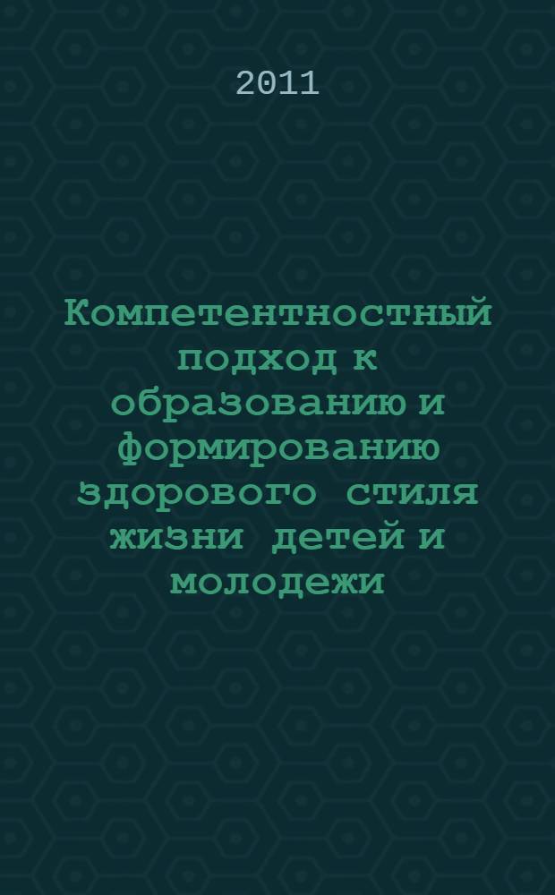Компетентностный подход к образованию и формированию здорового стиля жизни детей и молодежи : сборник материалов Городской научно-практической конференции, 7 декабря 2011 г