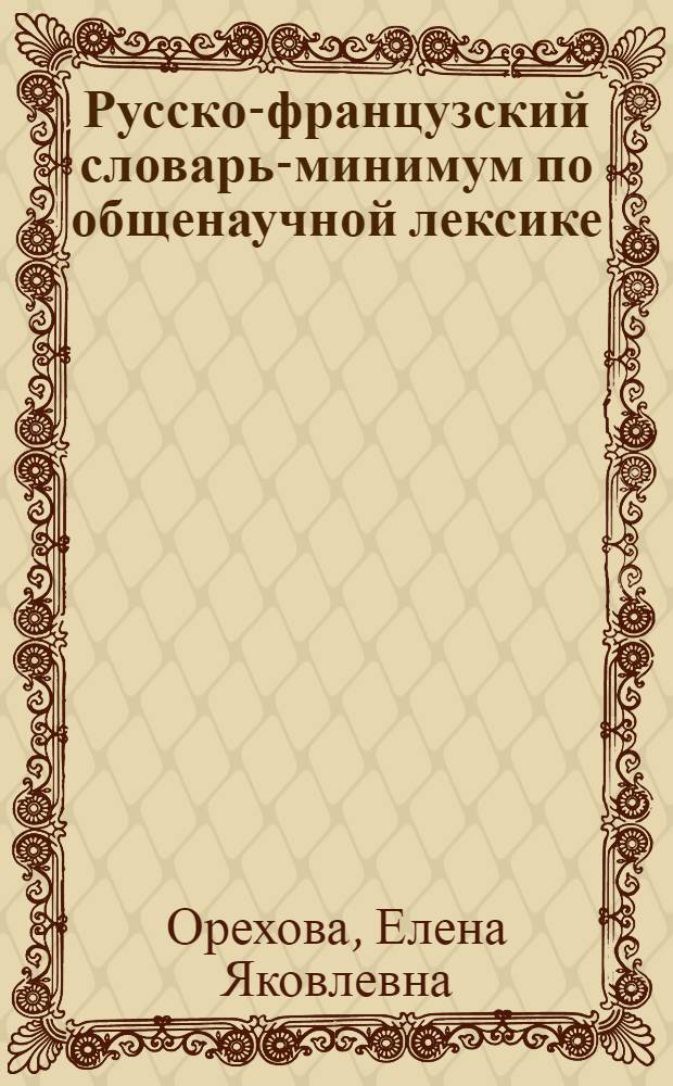 Русско-французский словарь-минимум по общенаучной лексике : для аспирантов, соискателей и магистрантов