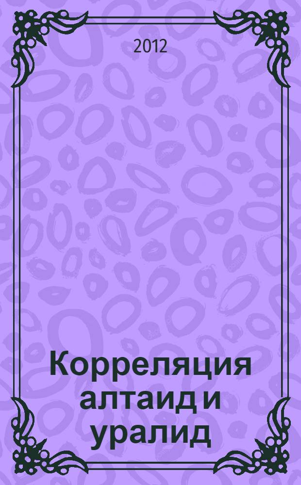 Корреляция алтаид и уралид: магматизм, метаморфизм, стратиграфия, геохронология и металлогеническое прогнозирование : материалы Российско-Казахстанского научного совещания, Усть-Каменогорск, 13-20 июня 2012 года, Новосибирск, 27-28 августа 2012 года