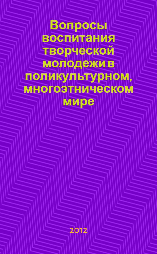 Вопросы воспитания творческой молодежи в поликультурном, многоэтническом мире : международная научно-практическая заочная конференция в рамках социального проекта "Международный фестиваль детского и молодежного творчества" Дальний Восток России и АТР: Великий Тихий Океан Дружбы и Мечты", 24 мая 2012, Хабаровск, Россия