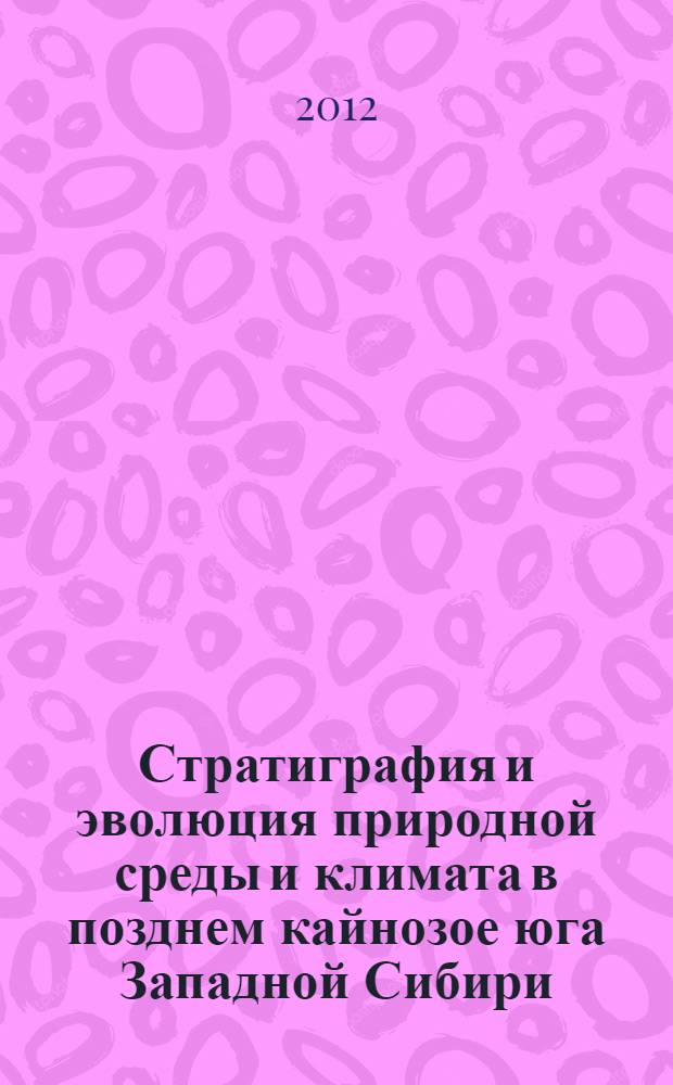 Стратиграфия и эволюция природной среды и климата в позднем кайнозое юга Западной Сибири = Stratigraphy and and evolution of environments and climate during late cenozois in the southern West Siberia