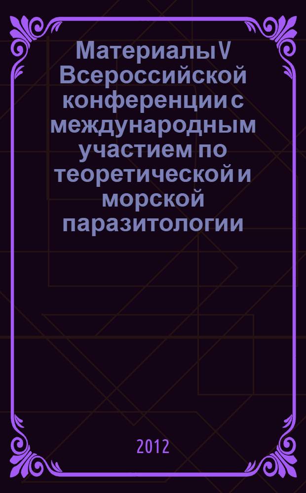 Материалы V Всероссийской конференции с международным участием по теоретической и морской паразитологии, г. Светлогорск, Калининградской области, 23-27 апреля 2012 г. : Proceedings of the V All-Russian conference with international participation on theoretical and marine parasitology, Svetlogorsk, Kaliningrad district, 23-27 April 2012