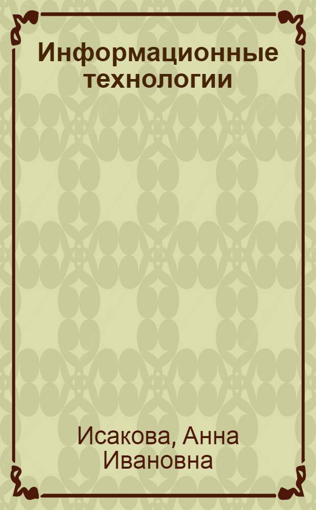 Информационные технологии : учебное пособие : для студентов высших учебных заведений, обучающихся по направлению подготовки 230700 "Прикладная информатика" и другим экономическим специальностям