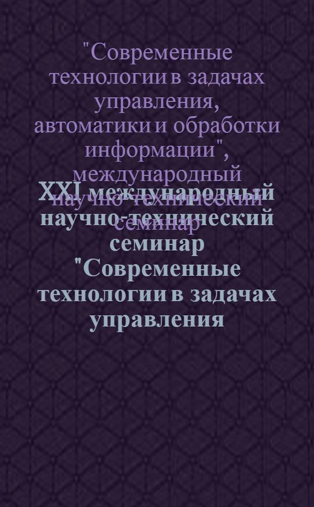 XXI международный научно-технический семинар "Современные технологии в задачах управления, автоматики и обработки информации", Алушта, 18-24 сентября 2012 г. : сборник трудов