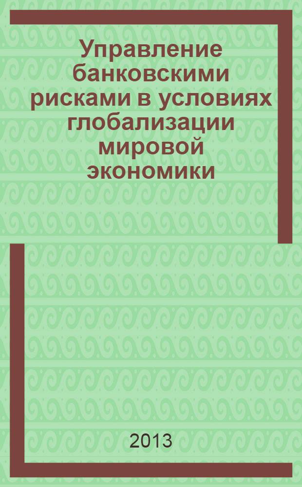 Управление банковскими рисками в условиях глобализации мировой экономики = Banking risk management under globalization of the world economy : научно-практическое пособие для специалистов