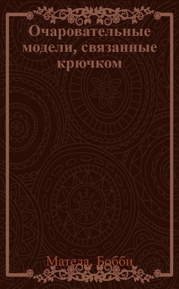 Очаровательные модели, связанные крючком : для малышей от 0 до 5 лет : носочки и пинеточки, кофточки и штанишки, платьица и комбинезончики, игрушки и коврики