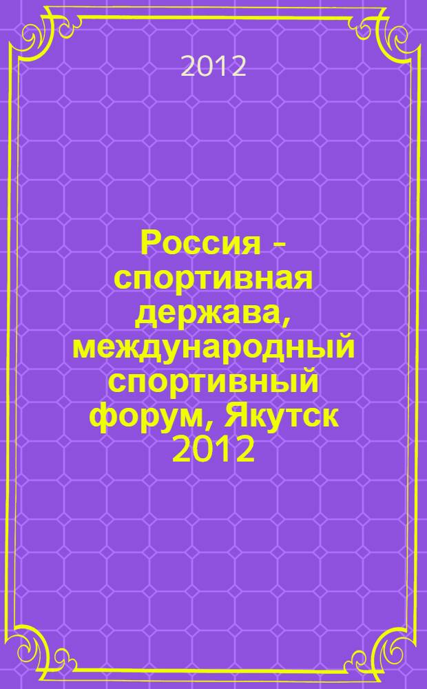 Россия - спортивная держава, международный спортивный форум, Якутск 2012 = Russia - country of sports, international forum, 2012 : сборник докладов