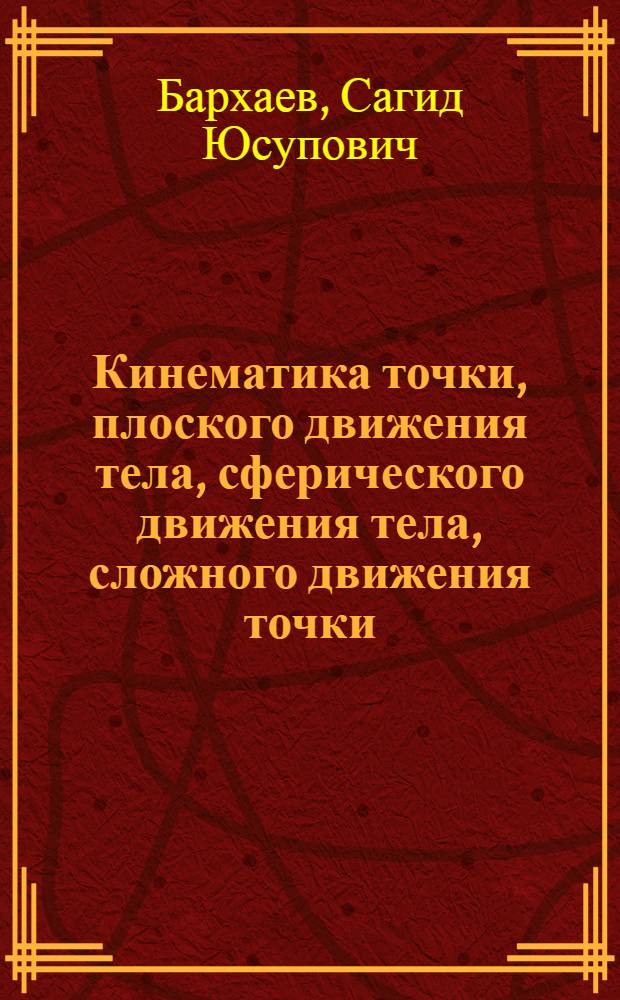 Кинематика точки, плоского движения тела, сферического движения тела, сложного движения точки : учебное пособие