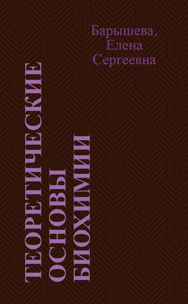 Теоретические основы биохимии : учебное пособие для студентов, обучающихся по программам высшего профессионального образования по специальности "Биохимия" для направления подготовки бакалавров "Биология" профиль Биохимия, для подготовки магистров 020400.68 Биология магистерской программы "Биохимия и молекулярная биология"