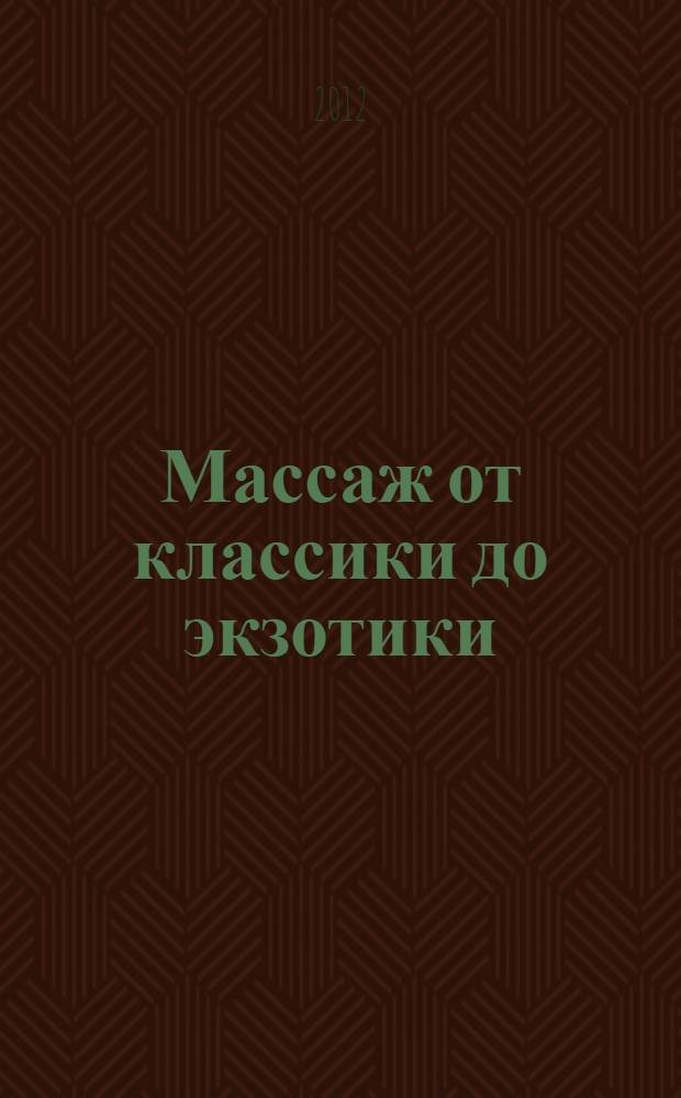 Массаж от классики до экзотики : полная энциклопедия систем, видов, техник, методик : оздоровительные массажные техники, массаж при отдельных заболеваниях, новые тенденции и направления в массаже, организация массажного салона