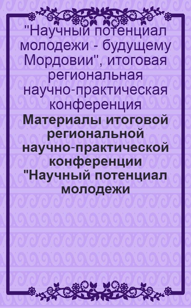 Материалы итоговой региональной научно-практической конференции "Научный потенциал молодежи - будущему Мордовии", [25 мая - 3 июня 2009 г.] : в 2 ч