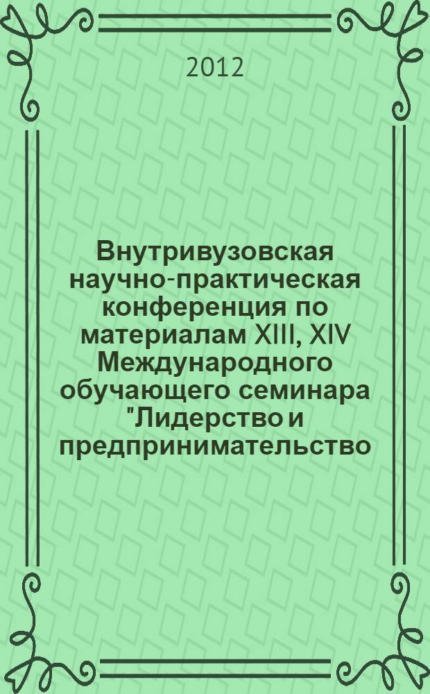 Внутривузовская научно-практическая конференция по материалам XIII, XIV Международного обучающего семинара "Лидерство и предпринимательство: современные технологии" [на тему] Уроки Нолена (2011) = Intrainstitution research and practice seminar on materials of the 13-th, 14-th International educational seminar "Leadership and enterprise: high technology" on a topic "Nolen's lessons" (2011) : доклады