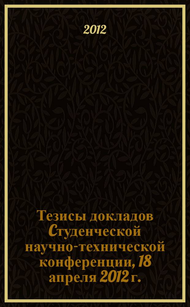 Тезисы докладов Cтуденческой научно-технической конференции, 18 апреля 2012 г.