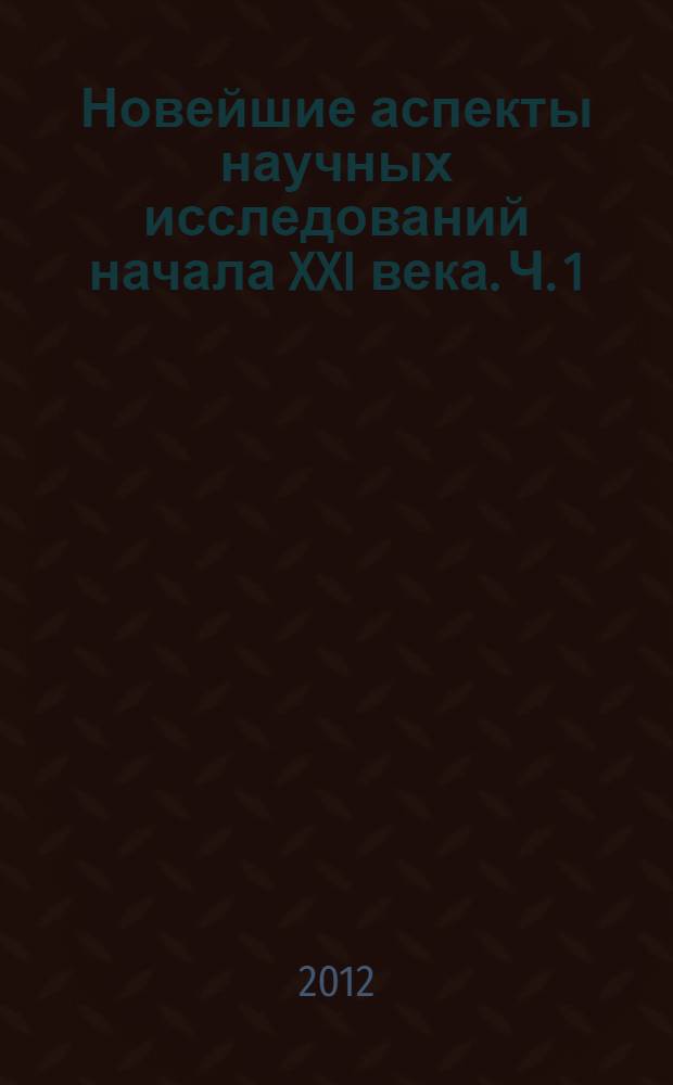 Новейшие аспекты научных исследований начала XXI века. [Ч. 1]