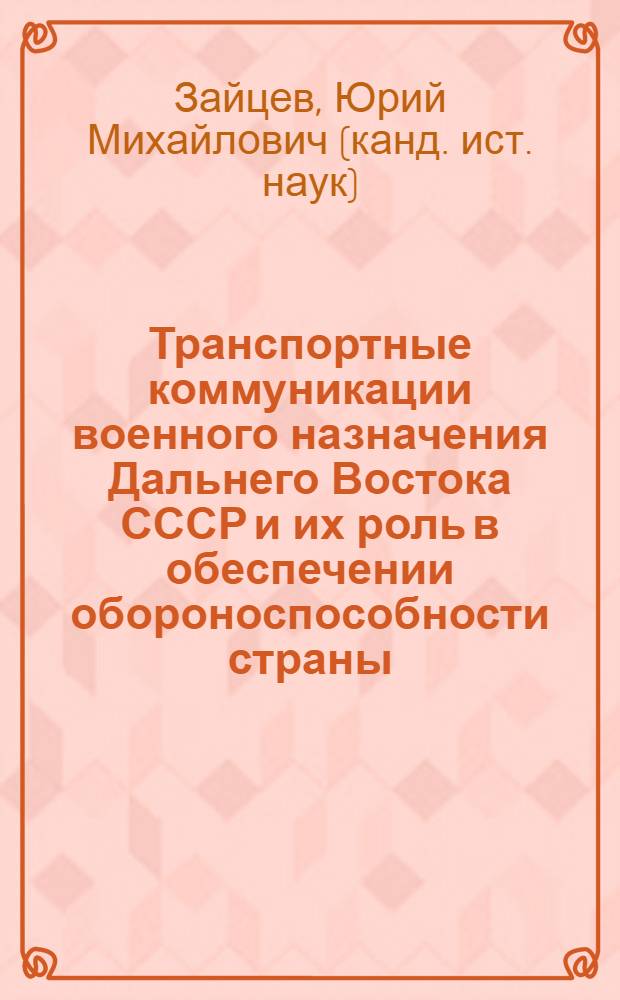 Транспортные коммуникации военного назначения Дальнего Востока СССР и их роль в обеспечении обороноспособности страны (1932-1945) : монография : дополнительный материал для курсантов и студентов военных центров Дальневосточного региона по курсу дисциплины "История войн и военно-морского искусства"