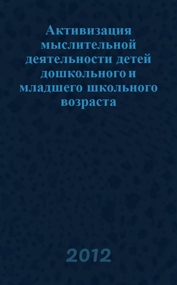 Активизация мыслительной деятельности детей дошкольного и младшего школьного возраста : материалы Всероссийской заочной научно-практической конференции с международным участием, 18-19 апреля 2012 г