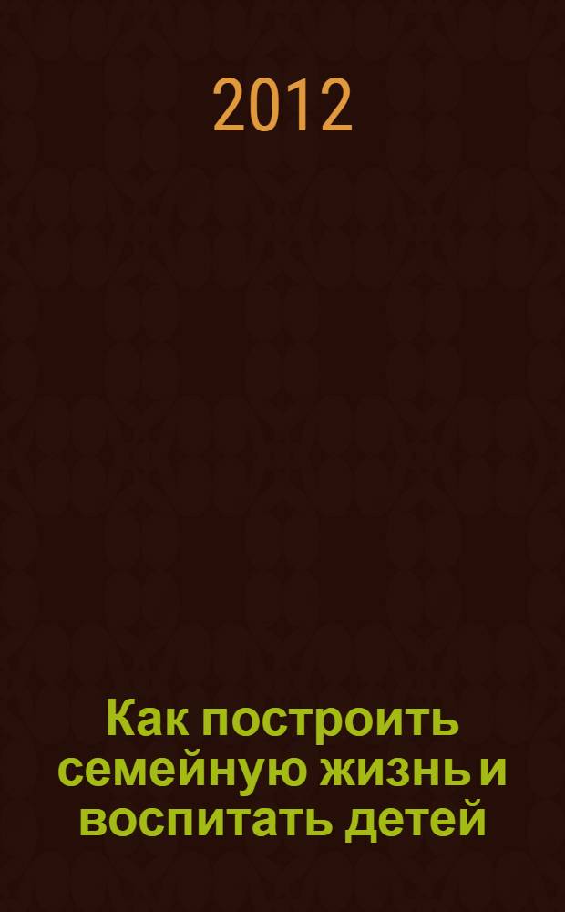 Как построить семейную жизнь и воспитать детей : уроки мудрости