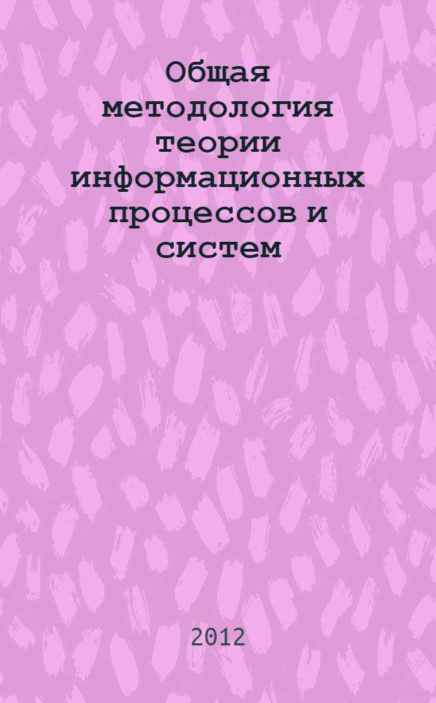 Общая методология теории информационных процессов и систем : (учебное пособие для подготовки магистров по направлению "Информационные системы")