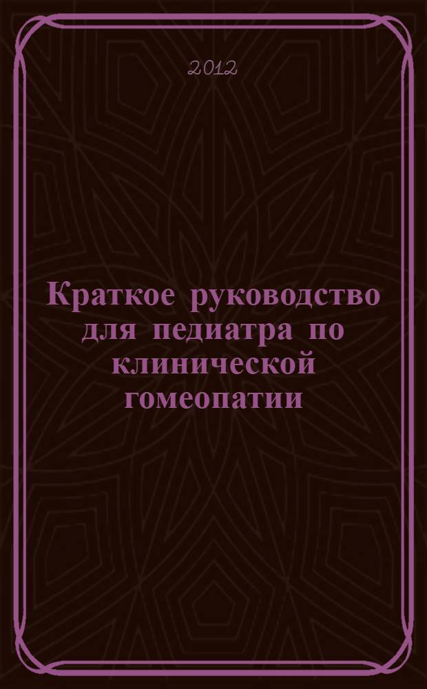 Краткое руководство для педиатра по клинической гомеопатии : практическая гомеопатия для детей : экологически чистая медицина натуральными продуктами
