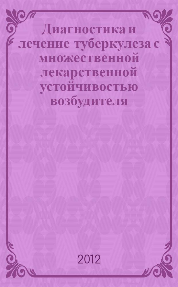 Диагностика и лечение туберкулеза с множественной лекарственной устойчивостью возбудителя : методические материалы к проведению цикла тематического усовершенствования врачей : для врачей-фтизиатров, пульмонологов, инфекционистов