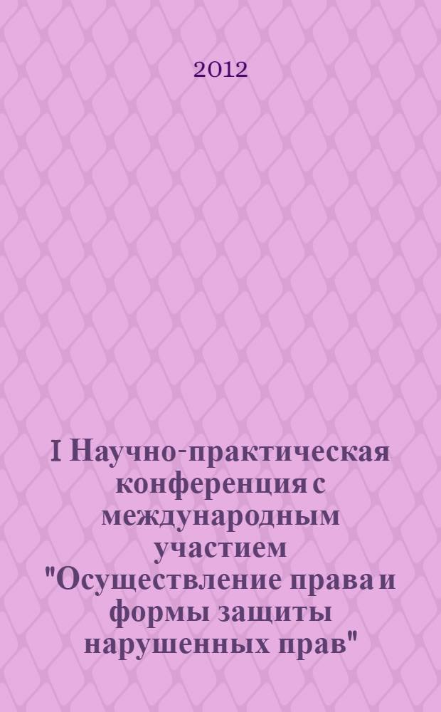I Научно-практическая конференция с международным участием "Осуществление права и формы защиты нарушенных прав", 20-21 апреля, 2012 г. : сборник статей : в 2 ч.