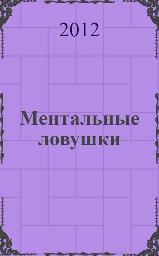 Ментальные ловушки : глупости, которые делают разумные люди, чтобы испортить себе жизнь