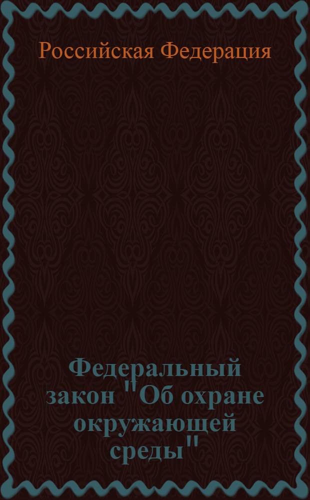 Федеральный закон "Об охране окружающей среды" : от 10 января 2002 года N° 7-ФЗ : (в ред. Федеральных законов от 22.08.2004 N° 122-ФЗ ... от 07.12.2011 N° 417-ФЗ)