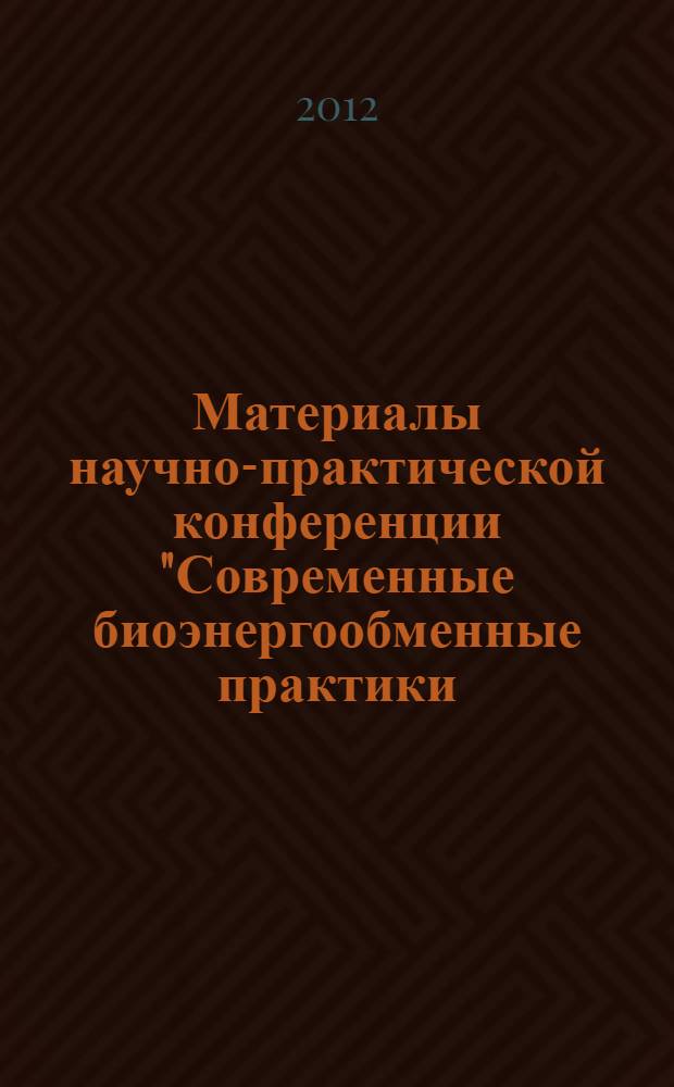 Материалы научно-практической конференции "Современные биоэнергообменные практики: наука, реальность, применение", 11-13 мая 2012 г., Санкт-Петербург