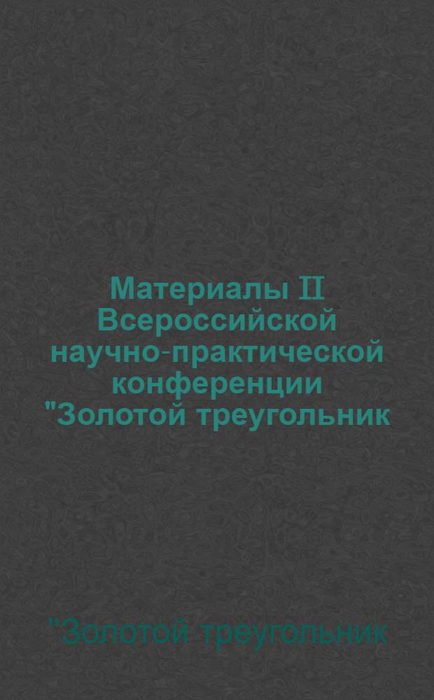 Материалы II Всероссийской научно-практической конференции "Золотой треугольник: образование, наука и практика", 2 марта 2012 г. : сборник статей
