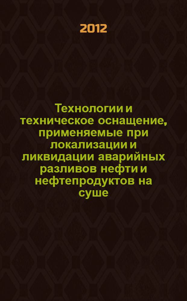 Технологии и техническое оснащение, применяемые при локализации и ликвидации аварийных разливов нефти и нефтепродуктов на суше : методическое пособие