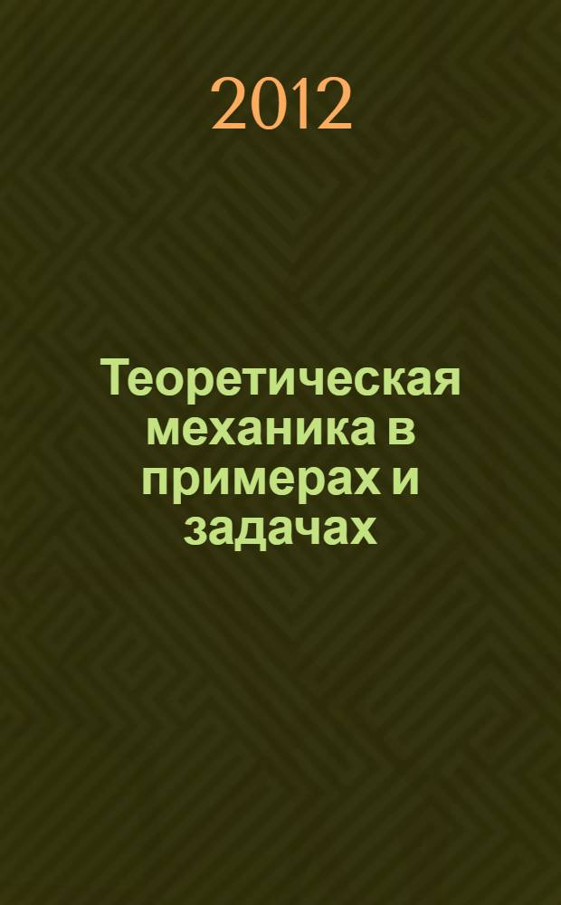 Теоретическая механика в примерах и задачах : учебное пособие : для студентов высших учебных заведений, обучающихся по машиностротельным направлениям