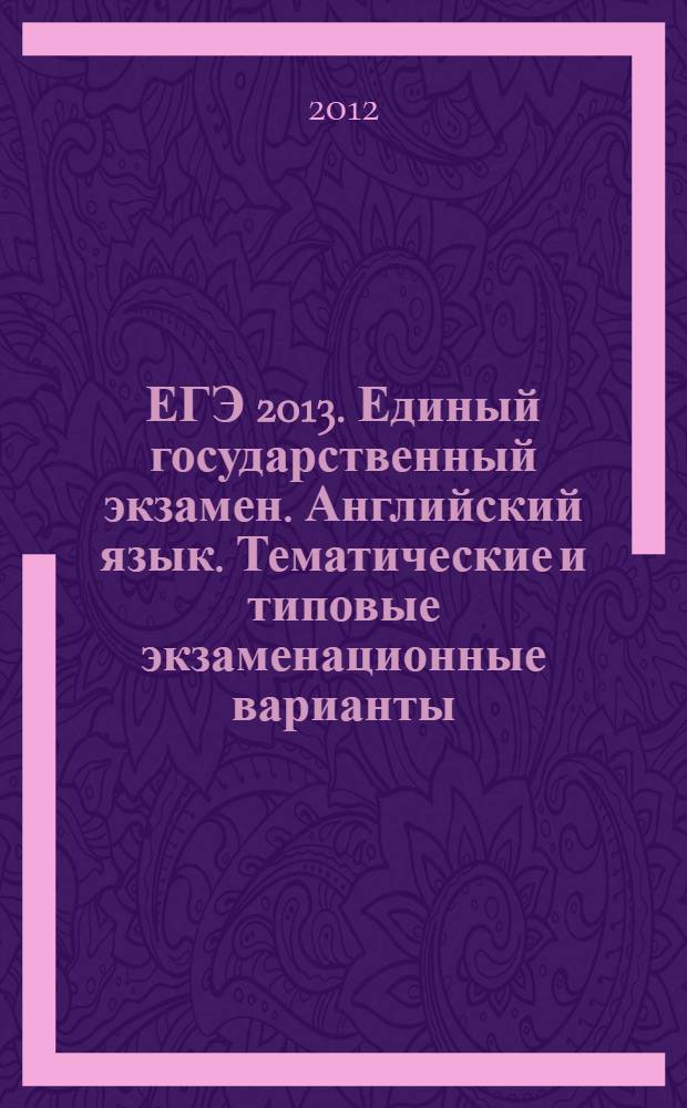 ЕГЭ 2013. Единый государственный экзамен. Английский язык. Тематические и типовые экзаменационные варианты. 25 вариантов, 15 тематических вариантов, 10 типовых экзаменационных вариантов. [нет CD]