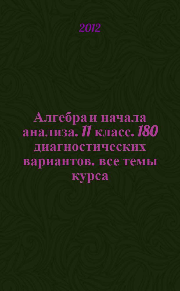 Алгебра и начала анализа. 11 класс. 180 диагностических вариантов. все темы курса