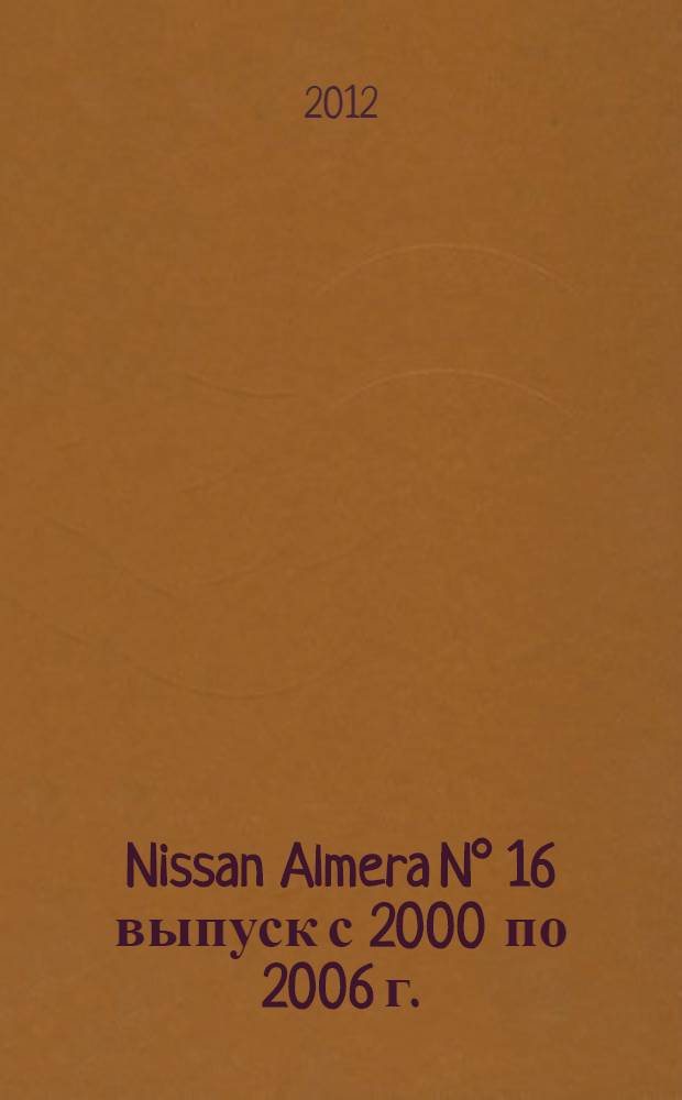 Nissan Almera N° 16 выпуск с 2000 по 2006 г. : бензиновые двигатели: 1.5, 1.8 л. : руководство по эксплуатации, техническому обслуживанию и ремонту : в фотографиях