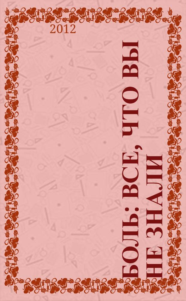 Боль : все, что вы не знали : источники и причины боли. Лекарственные препараты. Дозы. Народная медицина