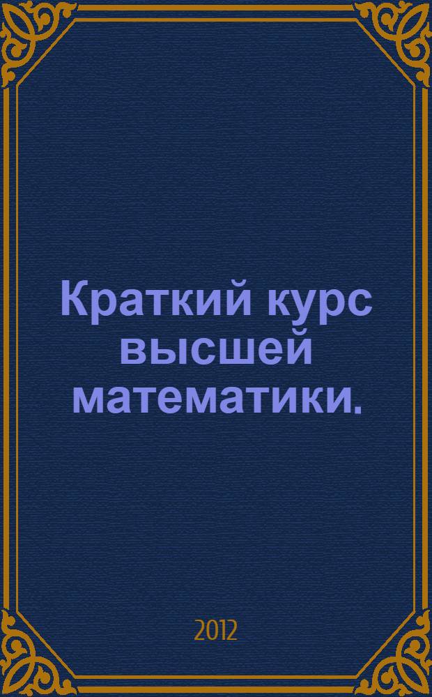 Краткий курс высшей математики. (Основы линейной и векторной алгебры, аналитической геометрии, дифференциального исчисления, теории комплексных чисел) : учебное пособие : для студентов младших курсов инженерно-технических специальностей