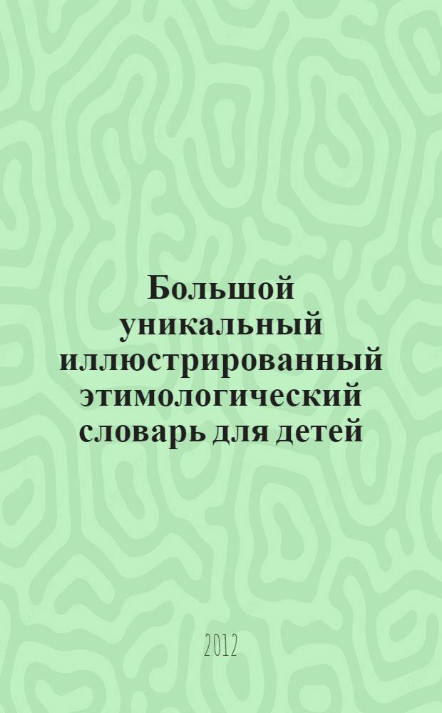 Большой уникальный иллюстрированный этимологический словарь для детей : для детей среднего и старшего школьного возраста : 850 слов русского языка : 200 веселых рисунка