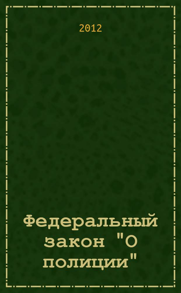 Федеральный закон "О полиции" : от 7 февраля 2011 года N° 3-ФЗ : (в ред. Федеральных законов от 01.07.2011 N° 169-ФЗ ... от 25.06.2012 N° 88-ФЗ)