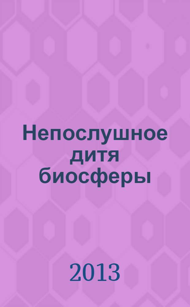 Непослушное дитя биосферы : беседы о поведении человека в компании птиц, зверей и детей