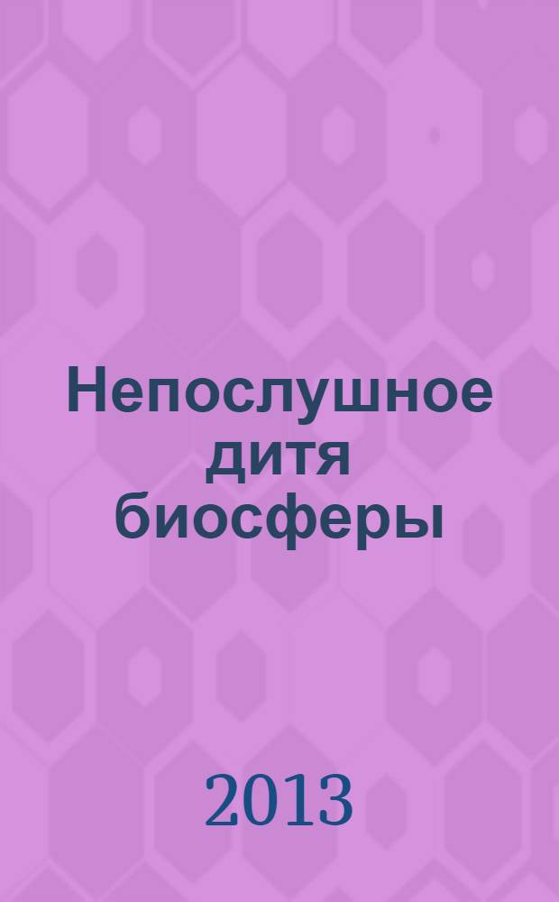 Непослушное дитя биосферы : беседы о поведении человека в компании птиц, зверей и детей