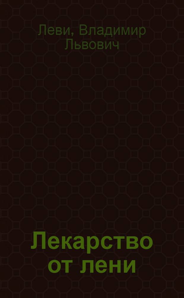 Лекарство от лени : зачем нужна пустая голова, учение о нехотяях, поймать тонус, психосопротивление, бедолаги и недотяги, детская лень