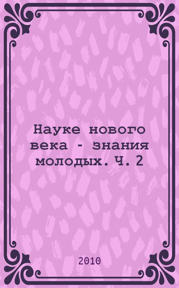 Науке нового века - знания молодых. Ч. 2 : Биологические науки, ветеринарные науки, технические науки
