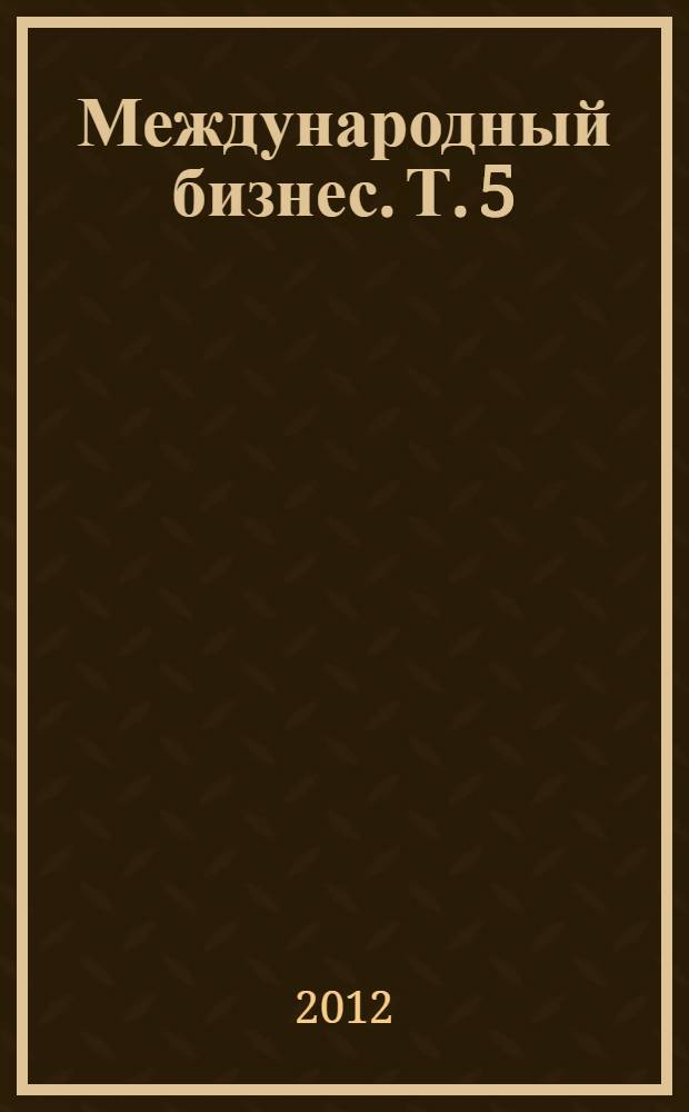 Международный бизнес. Т. 5 : Теория международной бизнес-деятельности и практическое ее использование