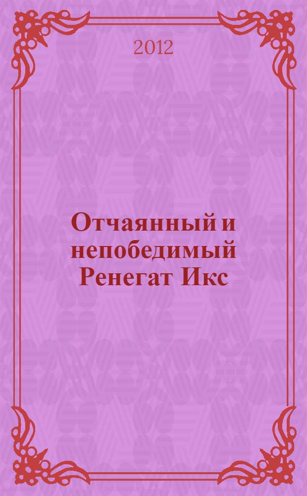 Отчаянный и непобедимый Ренегат Икс : роман